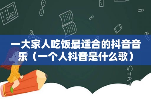 一大家人吃饭最适合的抖音音乐（一个人抖音是什么歌）