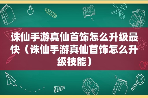 诛仙手游真仙首饰怎么升级最快（诛仙手游真仙首饰怎么升级技能）