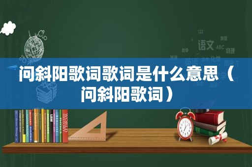 问斜阳歌词歌词是什么意思（问斜阳歌词）