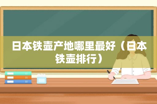 日本铁壶产地哪里最好（日本铁壶排行）