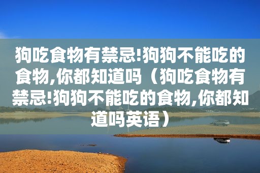 狗吃食物有禁忌!狗狗不能吃的食物,你都知道吗（狗吃食物有禁忌!狗狗不能吃的食物,你都知道吗英语）