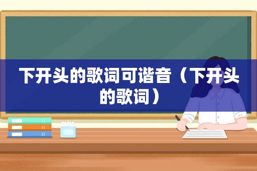 下开头的歌词可谐音（下开头的歌词）