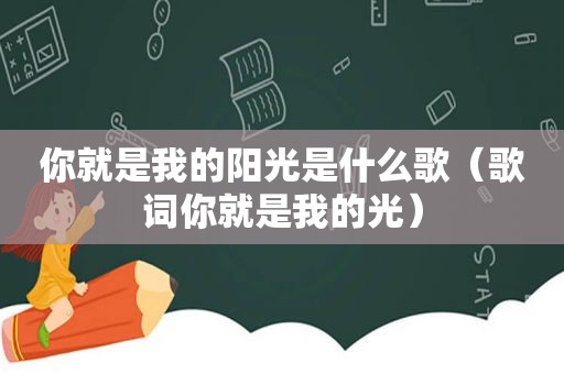 你就是我的阳光是什么歌（歌词你就是我的光）