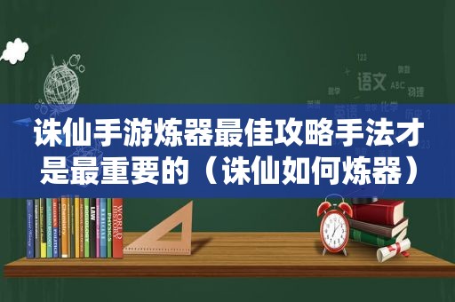 诛仙手游炼器最佳攻略手法才是最重要的（诛仙如何炼器）