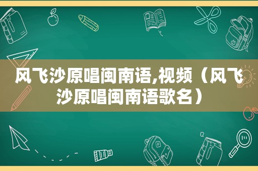 风飞沙原唱闽南语,视频（风飞沙原唱闽南语歌名）