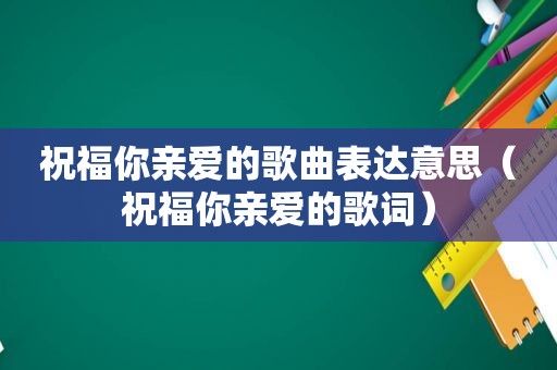 祝福你亲爱的歌曲表达意思（祝福你亲爱的歌词）