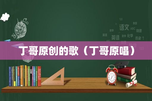 丁哥原创的歌（丁哥原唱）