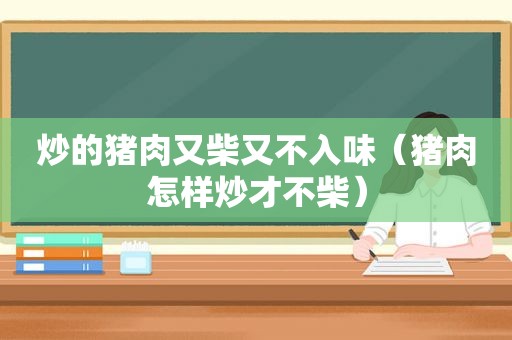 炒的猪肉又柴又不入味（猪肉怎样炒才不柴）