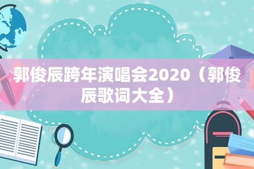 郭俊辰跨年演唱会2020（郭俊辰歌词大全）