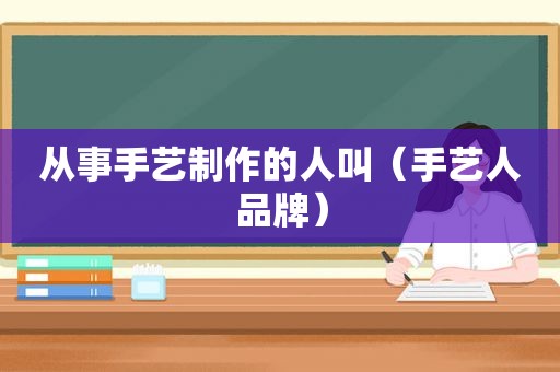 从事手艺制作的人叫（手艺人品牌）