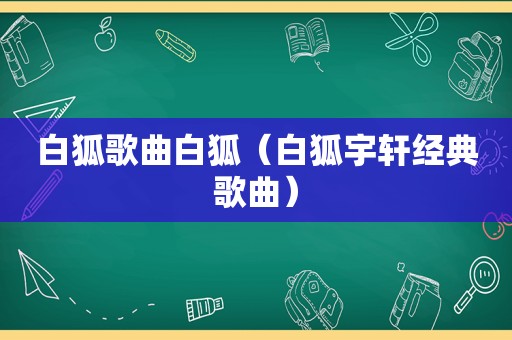 白狐歌曲白狐（白狐宇轩经典歌曲）