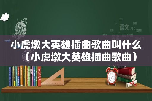 小虎墩大英雄插曲歌曲叫什么（小虎墩大英雄插曲歌曲）