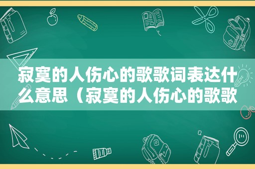 寂寞的人伤心的歌歌词表达什么意思（寂寞的人伤心的歌歌词）