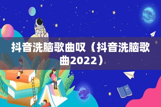 抖音洗脑歌曲叹（抖音洗脑歌曲2022）