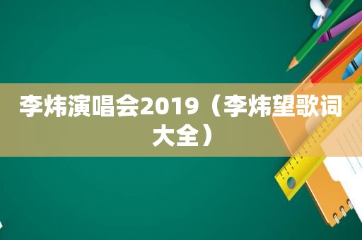 李炜演唱会2019（李炜望歌词大全）