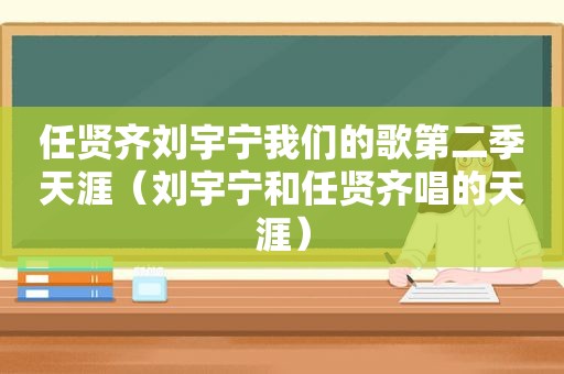 任贤齐刘宇宁我们的歌第二季天涯（刘宇宁和任贤齐唱的天涯）