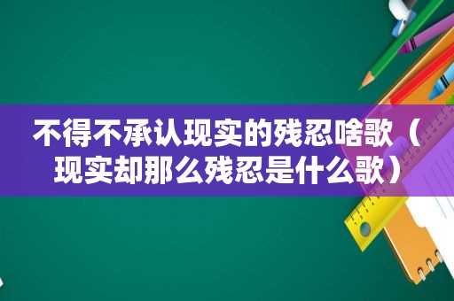 不得不承认现实的残忍啥歌（现实却那么残忍是什么歌）