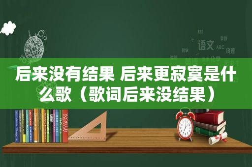 后来没有结果 后来更寂寞是什么歌（歌词后来没结果）