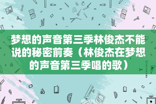 梦想的声音第三季林俊杰不能说的秘密前奏（林俊杰在梦想的声音第三季唱的歌）