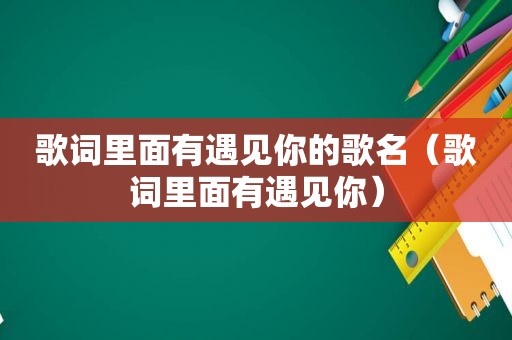 歌词里面有遇见你的歌名（歌词里面有遇见你）