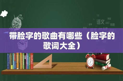 带脸字的歌曲有哪些（脸字的歌词大全）