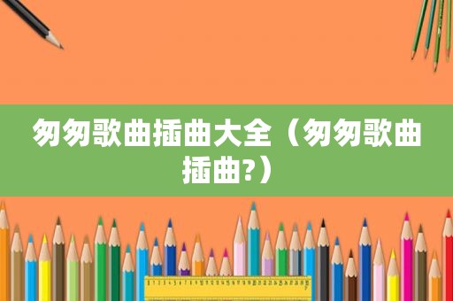 匆匆歌曲插曲大全（匆匆歌曲插曲?）