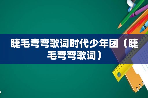 睫毛弯弯歌词时代少年团（睫毛弯弯歌词）