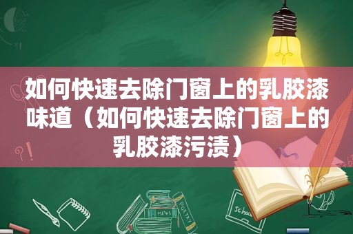 如何快速去除门窗上的乳胶漆味道（如何快速去除门窗上的乳胶漆污渍）