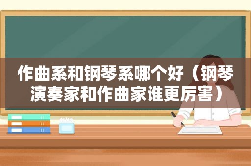 作曲系和钢琴系哪个好（钢琴演奏家和作曲家谁更厉害）