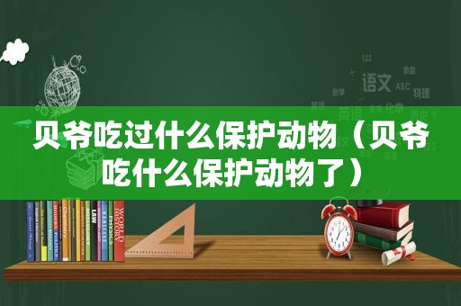 贝爷吃过什么保护动物（贝爷吃什么保护动物了）