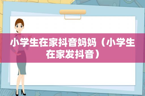 小学生在家抖音妈妈（小学生在家发抖音）