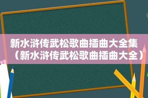 新水浒传武松歌曲插曲大全集（新水浒传武松歌曲插曲大全）