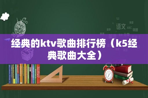 经典的ktv歌曲排行榜（k5经典歌曲大全）