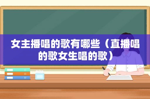 女主播唱的歌有哪些（直播唱的歌女生唱的歌）