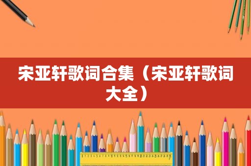 宋亚轩歌词合集（宋亚轩歌词大全）