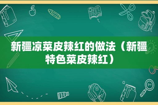 新疆凉菜皮辣红的做法（新疆特色菜皮辣红）