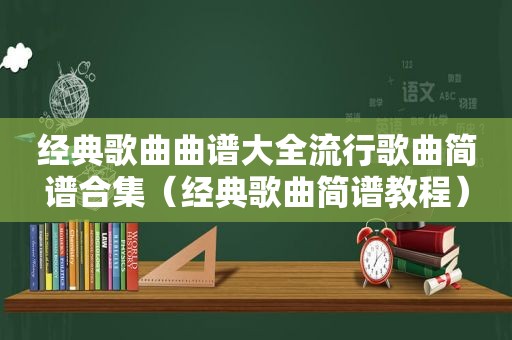 经典歌曲曲谱大全流行歌曲简谱合集（经典歌曲简谱教程）