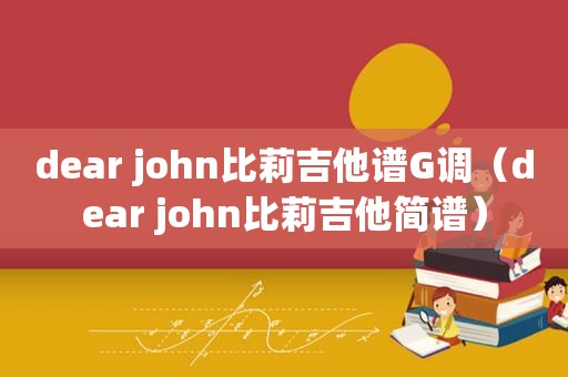 dear john比莉吉他谱G调（dear john比莉吉他简谱）