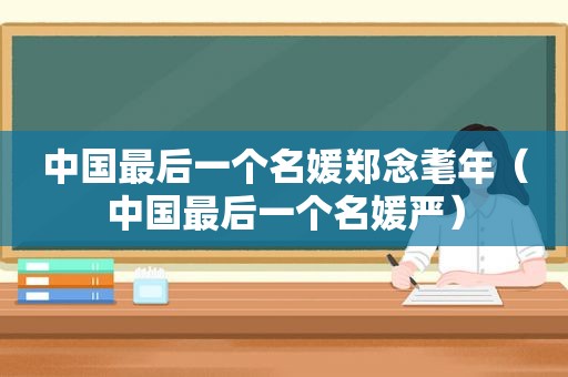 中国最后一个名媛郑念耄年（中国最后一个名媛严）