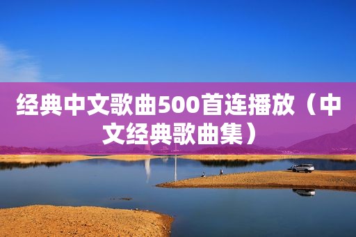 经典中文歌曲500首连播放（中文经典歌曲集）