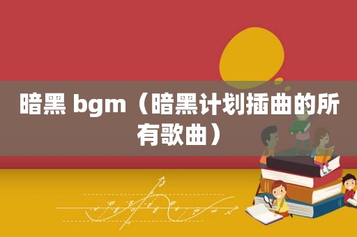 暗黑 bgm（暗黑计划插曲的所有歌曲）