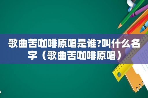 歌曲苦咖啡原唱是谁?叫什么名字（歌曲苦咖啡原唱）