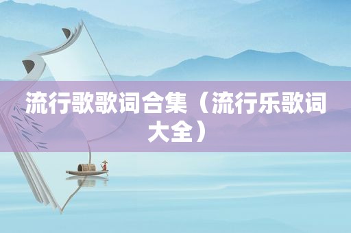 流行歌歌词合集（流行乐歌词大全）