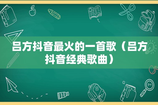 吕方抖音最火的一首歌（吕方抖音经典歌曲）