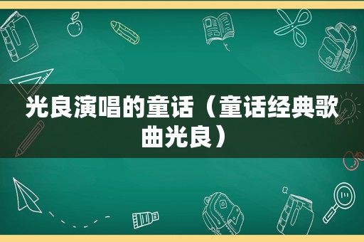 光良演唱的童话（童话经典歌曲光良）