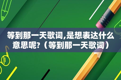 等到那一天歌词,是想表达什么意思呢?（等到那一天歌词）