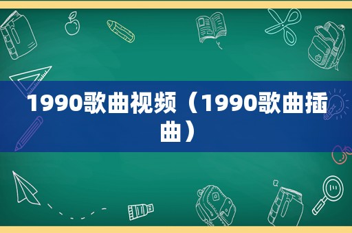 1990歌曲视频（1990歌曲插曲）