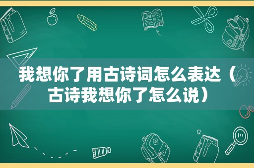 我想你了用古诗词怎么表达（古诗我想你了怎么说）