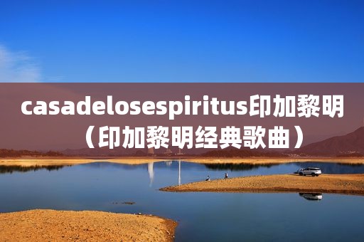 casadelosespiritus印加黎明（印加黎明经典歌曲）