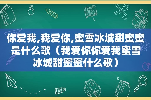 你爱我,我爱你,蜜雪冰城甜蜜蜜是什么歌（我爱你你爱我蜜雪冰城甜蜜蜜什么歌）